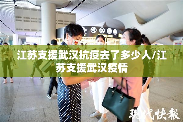 江苏支援武汉抗疫去了多少人/江苏支援武汉疫情