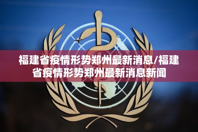 福建省疫情形势郑州最新消息/福建省疫情形势郑州最新消息新闻