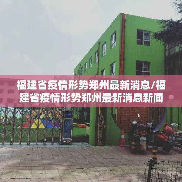 福建省疫情形势郑州最新消息/福建省疫情形势郑州最新消息新闻