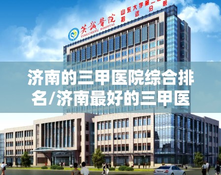 济南的三甲医院综合排名/济南最好的三甲医院是哪家