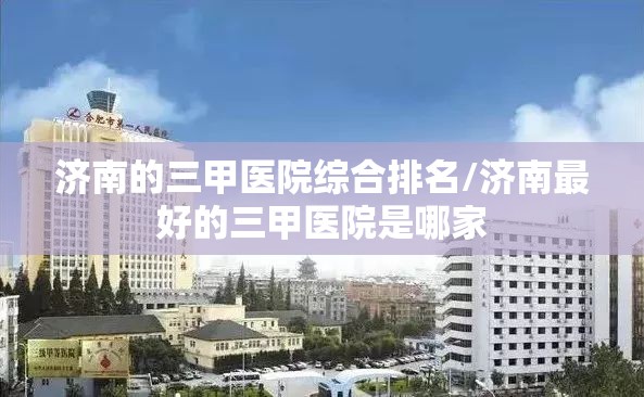 济南的三甲医院综合排名/济南最好的三甲医院是哪家