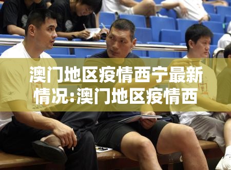 澳门地区疫情西宁最新情况:澳门地区疫情西宁最新情况今天