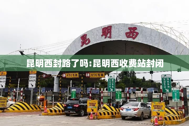 昆明西封路了吗:昆明西收费站封闭