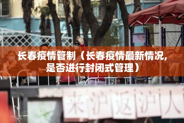 长春疫情管制（长春疫情最新情况,是否进行封闭式管理）