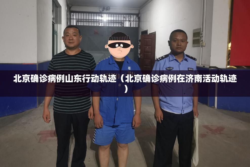 北京确诊病例山东行动轨迹（北京确诊病例在济南活动轨迹）