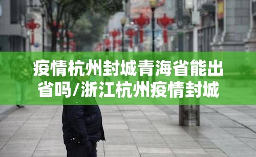 疫情杭州封城青海省能出省吗/浙江杭州疫情封城