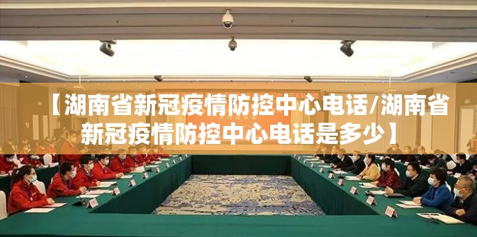 【湖南省新冠疫情防控中心电话/湖南省新冠疫情防控中心电话是多少】