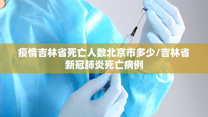 疫情吉林省死亡人数北京市多少/吉林省新冠肺炎死亡病例