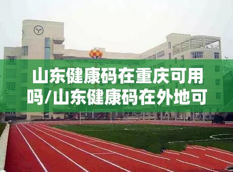 山东健康码在重庆可用吗/山东健康码在外地可以使用吗
