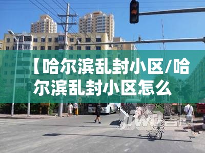 【哈尔滨乱封小区/哈尔滨乱封小区怎么投诉】