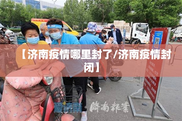 【济南疫情哪里封了/济南疫情封闭】