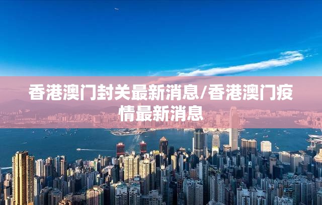香港澳门封关最新消息/香港澳门疫情最新消息