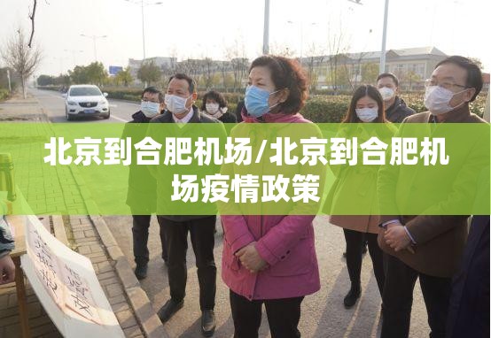 北京到合肥机场/北京到合肥机场疫情政策