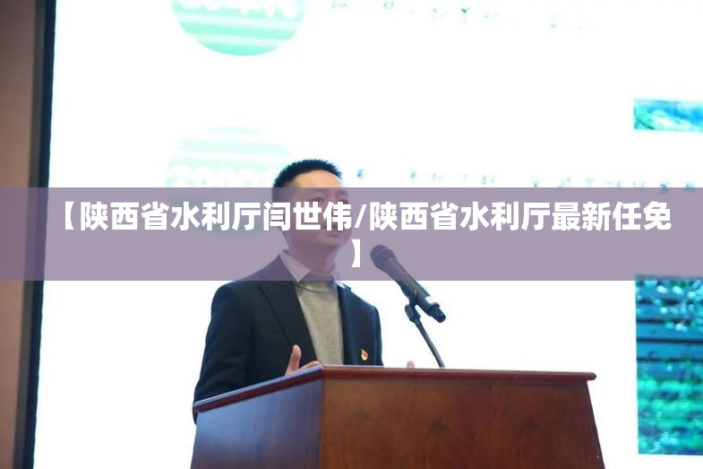 【陕西省水利厅闫世伟/陕西省水利厅最新任免】