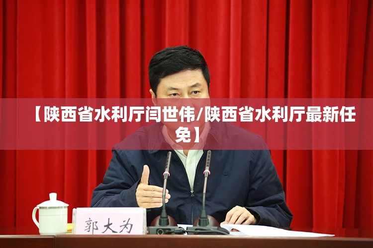 【陕西省水利厅闫世伟/陕西省水利厅最新任免】