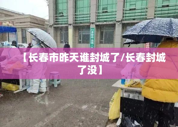 【长春市昨天谁封城了/长春封城了没】