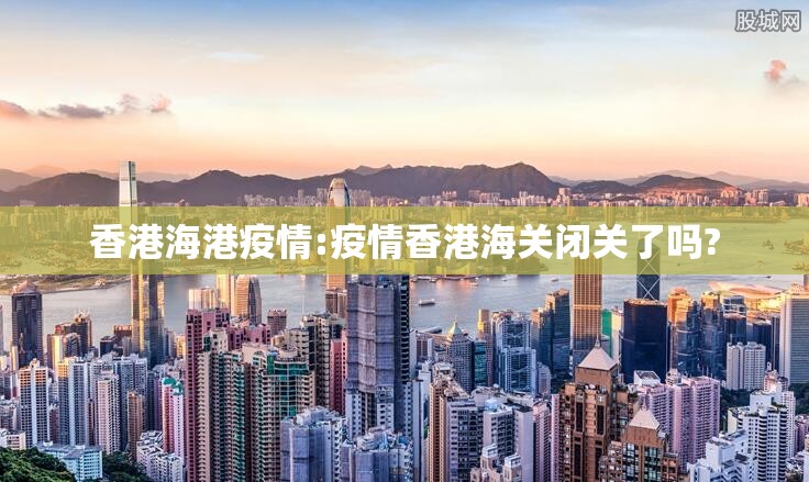 香港海港疫情:疫情香港海关闭关了吗?