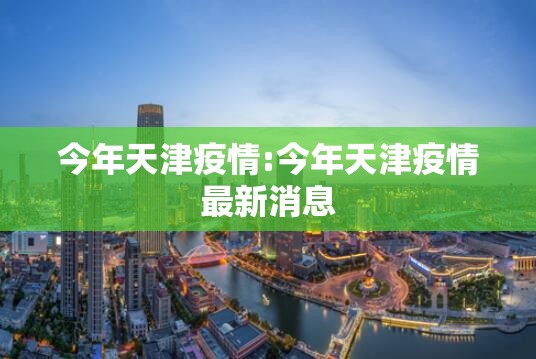 今年天津疫情:今年天津疫情最新消息