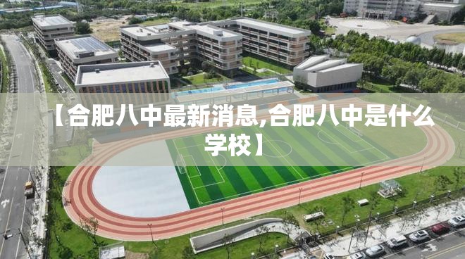 【合肥八中最新消息,合肥八中是什么学校】