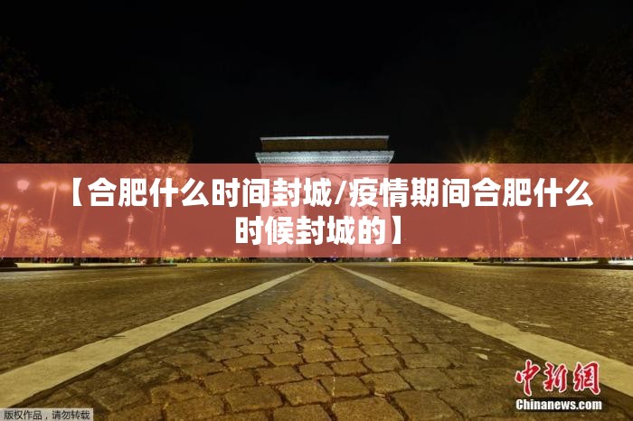 【合肥什么时间封城/疫情期间合肥什么时候封城的】