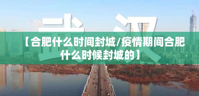 【合肥什么时间封城/疫情期间合肥什么时候封城的】