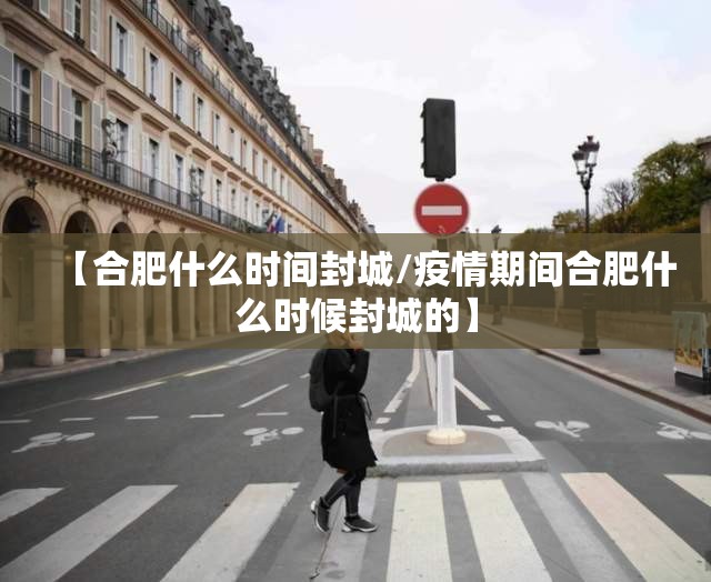 【合肥什么时间封城/疫情期间合肥什么时候封城的】