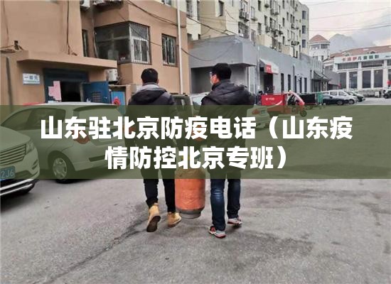 山东驻北京防疫电话（山东疫情防控北京专班）