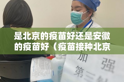 是北京的疫苗好还是安徽的疫苗好（疫苗接种北京的好还是安徽的好）