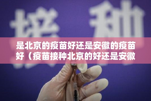 是北京的疫苗好还是安徽的疫苗好（疫苗接种北京的好还是安徽的好）