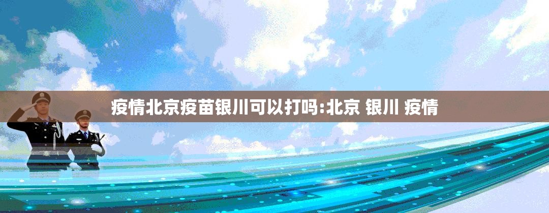 疫情北京疫苗银川可以打吗:北京 银川 疫情