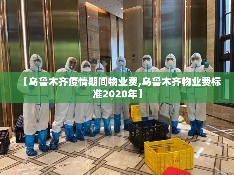 【乌鲁木齐疫情期间物业费,乌鲁木齐物业费标准2020年】