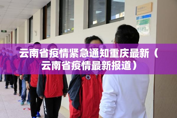 云南省疫情紧急通知重庆最新（云南省疫情最新报道）