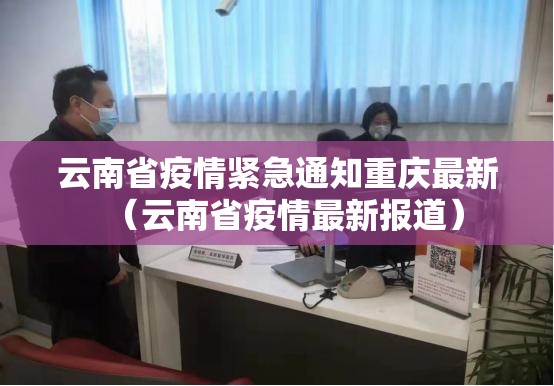 云南省疫情紧急通知重庆最新（云南省疫情最新报道）