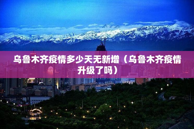 乌鲁木齐疫情多少天无新增（乌鲁木齐疫情升级了吗）