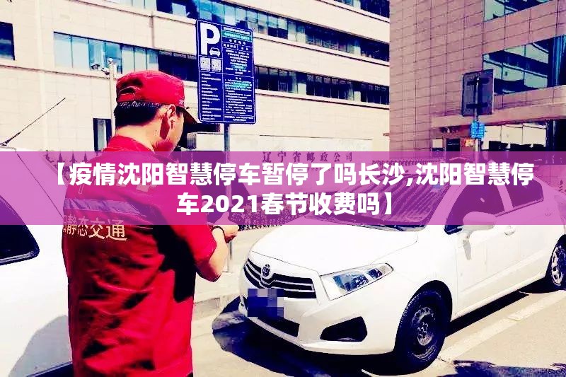 【疫情沈阳智慧停车暂停了吗长沙,沈阳智慧停车2021春节收费吗】