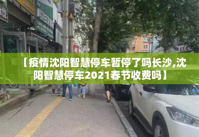 【疫情沈阳智慧停车暂停了吗长沙,沈阳智慧停车2021春节收费吗】