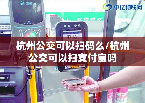 杭州公交可以扫码么/杭州公交可以扫支付宝吗