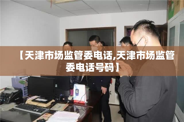 【天津市场监管委电话,天津市场监管委电话号码】