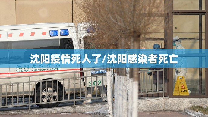 沈阳疫情死人了/沈阳感染者死亡