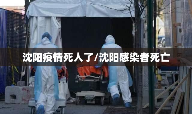 沈阳疫情死人了/沈阳感染者死亡