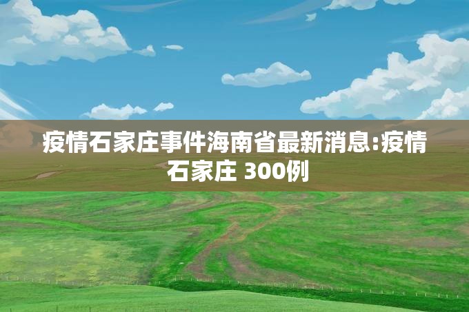 疫情石家庄事件海南省最新消息:疫情 石家庄 300例