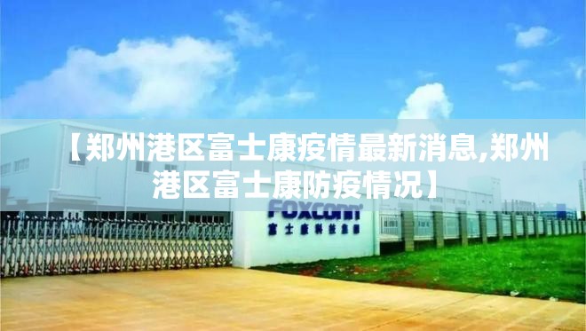 【郑州港区富士康疫情最新消息,郑州港区富士康防疫情况】