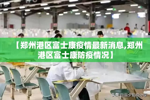 【郑州港区富士康疫情最新消息,郑州港区富士康防疫情况】