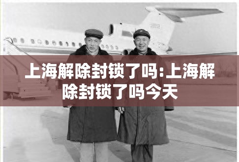 上海解除封锁了吗:上海解除封锁了吗今天