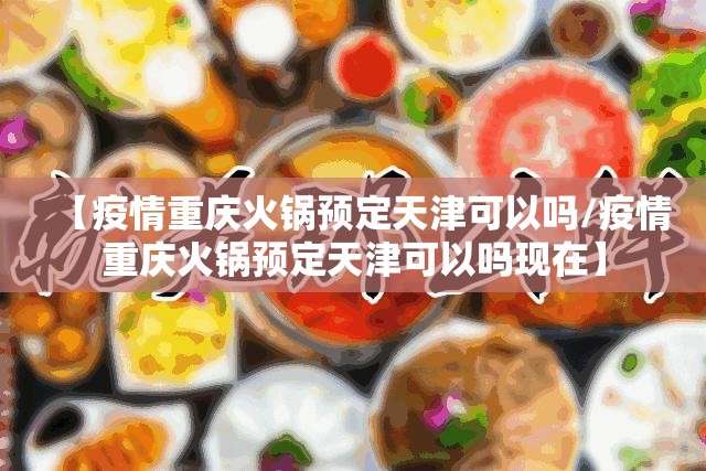 【疫情重庆火锅预定天津可以吗/疫情重庆火锅预定天津可以吗现在】