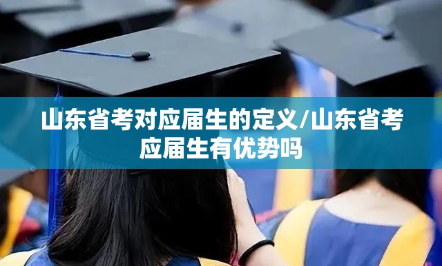 山东省考对应届生的定义/山东省考应届生有优势吗