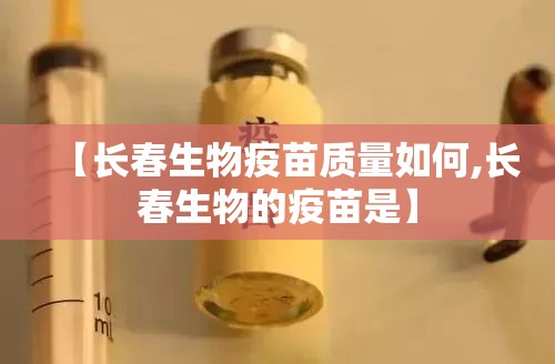 【长春生物疫苗质量如何,长春生物的疫苗是】