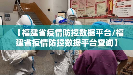 【福建省疫情防控数据平台/福建省疫情防控数据平台查询】