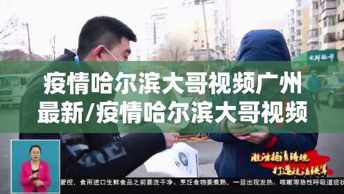 疫情哈尔滨大哥视频广州最新/疫情哈尔滨大哥视频广州最新