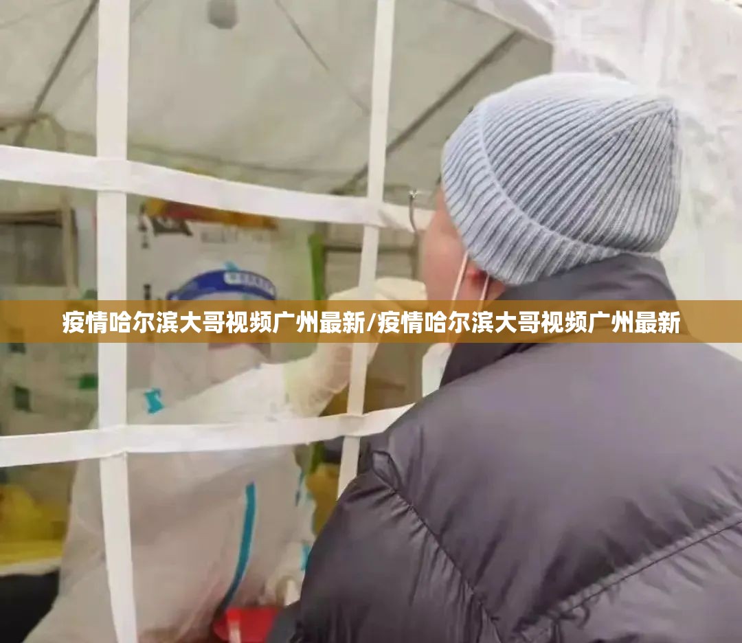 疫情哈尔滨大哥视频广州最新/疫情哈尔滨大哥视频广州最新